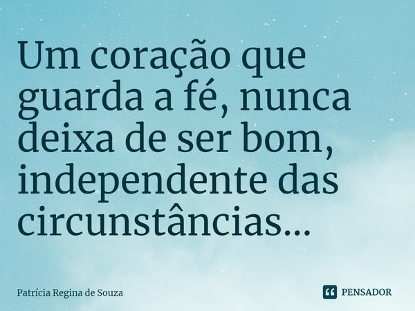 Um coração que guarda a fé, nunca deixa de ser bom, independente das circunstâncias...⁠... Frase de Patrícia Regina de Souza.