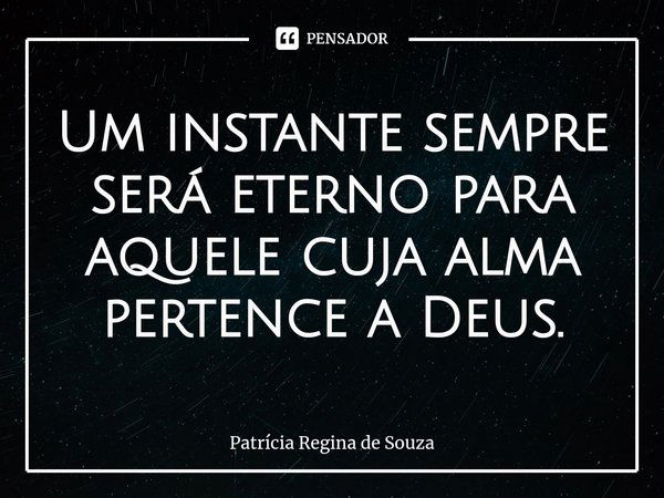 ⁠Um instante sempre será eterno para aquele cuja alma pertence a Deus.... Frase de Patrícia Regina de Souza.