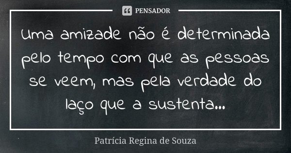Uma amizade não é determinada pelo tempo com que as pessoas se veem, mas pela verdade do laço que a sustenta...... Frase de Patrícia Regina de Souza.