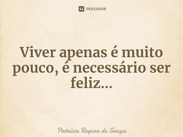 ⁠Viver apenas é muito pouco, é necessário ser feliz...... Frase de Patrícia Regina de Souza.