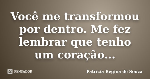 Você me transformou por dentro. Me fez lembrar que tenho um coração...... Frase de Patrícia Regina de Souza.