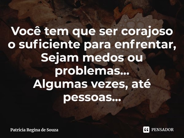 ⁠Você tem que ser corajoso o suficiente para enfrentar,
Sejam medos ou problemas...
Algumas vezes, até pessoas...... Frase de Patrícia Regina de Souza.