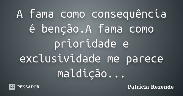 A fama como consequência é benção.A fama como prioridade e exclusividade me parece maldição...... Frase de Patricia Rezende.