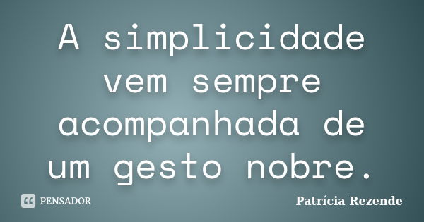 A simplicidade vem sempre acompanhada de um gesto nobre.... Frase de Patricia Rezende.