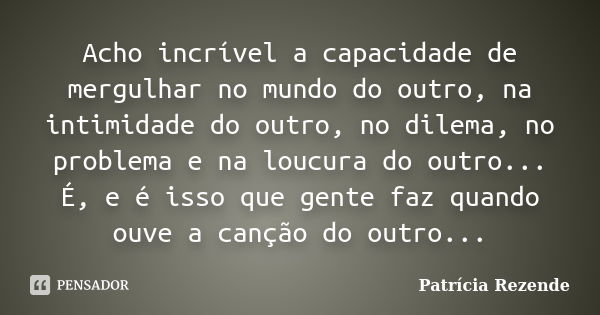 Acho incrível a capacidade de mergulhar no mundo do outro, na intimidade do outro, no dilema, no problema e na loucura do outro... É, e é isso que gente faz qua... Frase de Patricia Rezende.