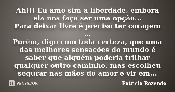 Ah!!! Eu amo sim a liberdade, embora ela nos faça ser uma opção... Para deixar livre é preciso ter coragem ... Porém, digo com toda certeza, que uma das melhore... Frase de Patricia Rezende.