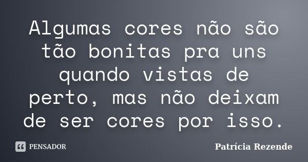 Algumas cores não são tão bonitas pra uns quando vistas de perto, mas não deixam de ser cores por isso.... Frase de Patricia Rezende.