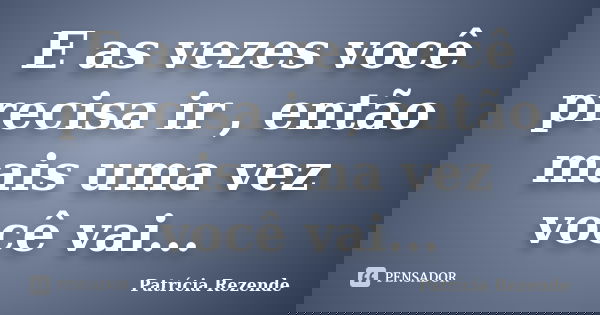 E as vezes você precisa ir , então mais uma vez você vai...... Frase de Patricia Rezende.