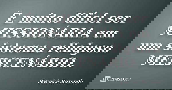 É muito difícl ser MISSIONÁRIA em um sistema religioso MERCENÁRIO.... Frase de Patricia Rezende.