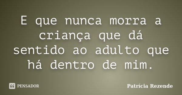 E que nunca morra a criança que dá sentido ao adulto que há dentro de mim.... Frase de Patricia Rezende.