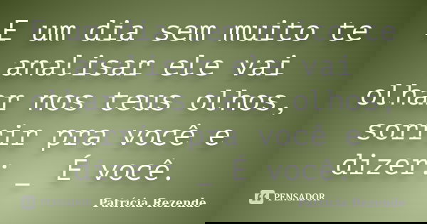 E um dia sem muito te analisar ele vai olhar nos teus olhos, sorrir pra você e dizer: _ É você.... Frase de Patricia Rezende.