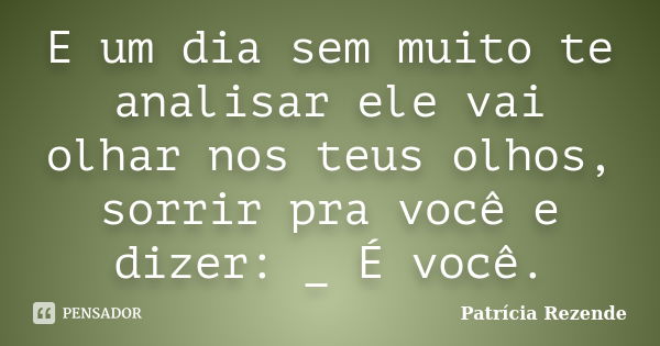 E um dia sem muito te analisar ele vai olhar nos teus olhos, sorrir pra você e dizer: _ É você.... Frase de Patricia Rezende.