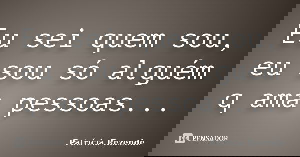Eu sei quem sou, eu sou só alguém q ama pessoas...... Frase de Patricia Rezende.
