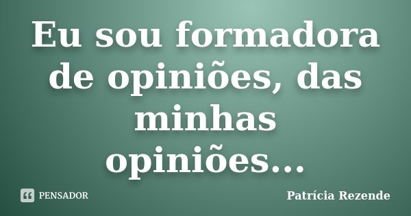 Eu sou formadora de opiniões, das minhas opiniões...... Frase de Patricia Rezende.