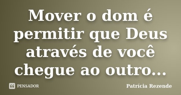 Mover o dom é permitir que Deus através de você chegue ao outro...... Frase de Patricia Rezende.
