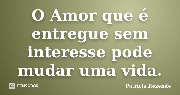 O Amor que é entregue sem interesse pode mudar uma vida.... Frase de Patricia Rezende.