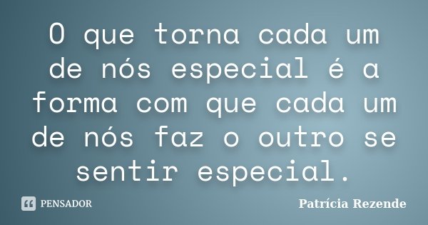 O que torna cada um de nós especial é a forma com que cada um de nós faz o outro se sentir especial.... Frase de Patricia Rezende.