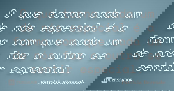 O que torna cada um de nós especial é a forma com que cada um de nós faz o outro se sentir especial.... Frase de Patricia Rezende.