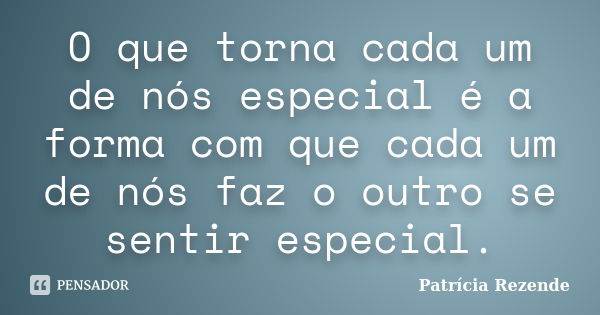 O que torna cada um de nós especial é a forma com que cada um de nós faz o outro se sentir especial.... Frase de Patricia Rezende.