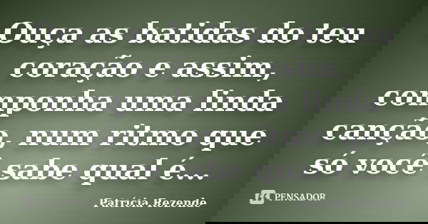Ouça as batidas do teu coração e assim, componha uma linda canção, num ritmo que só você sabe qual é...... Frase de Patricia Rezende.