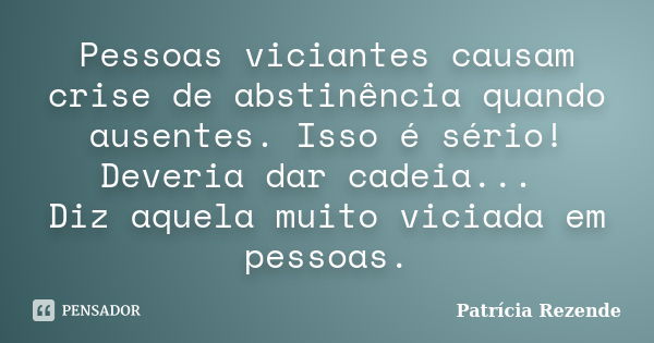 Pessoas viciantes causam crise de abstinência quando ausentes. Isso é sério! Deveria dar cadeia... Diz aquela muito viciada em pessoas.... Frase de Patricia Rezende.