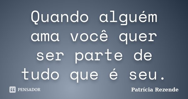 Quando alguém ama você quer ser parte de tudo que é seu.... Frase de Patricia Rezende.