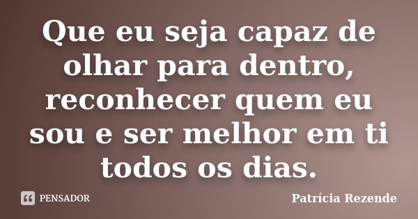 Que eu seja capaz de olhar para dentro, reconhecer quem eu sou e ser melhor em ti todos os dias.... Frase de Patricia Rezende.