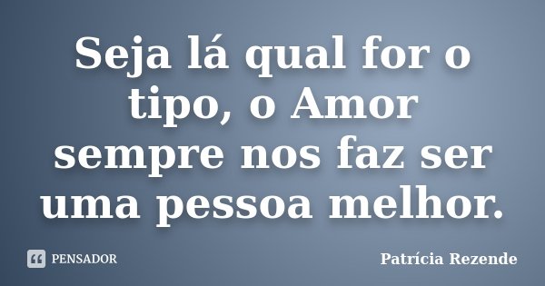 Seja lá qual for o tipo, o Amor sempre nos faz ser uma pessoa melhor.... Frase de Patricia Rezende.