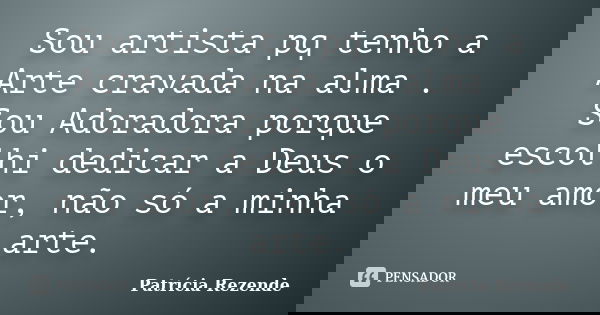 Sou artista pq tenho a Arte cravada na alma . Sou Adoradora porque escolhi dedicar a Deus o meu amor, não só a minha arte.... Frase de Patricia Rezende.