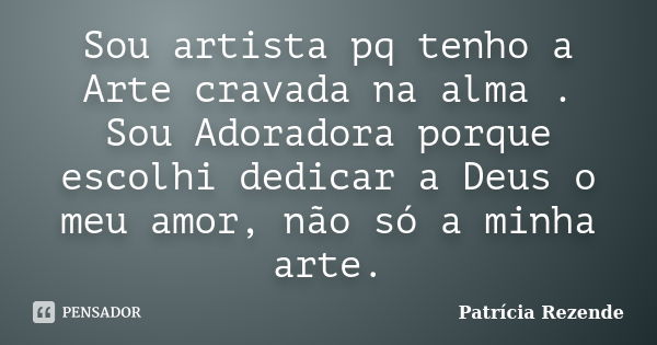 Sou artista pq tenho a Arte cravada na alma . Sou Adoradora porque escolhi dedicar a Deus o meu amor, não só a minha arte.... Frase de Patricia Rezende.