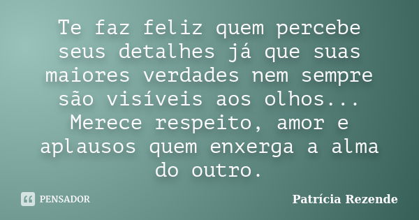 Te faz feliz quem percebe seus detalhes já que suas maiores verdades nem sempre são visíveis aos olhos... Merece respeito, amor e aplausos quem enxerga a alma d... Frase de Patricia Rezende.