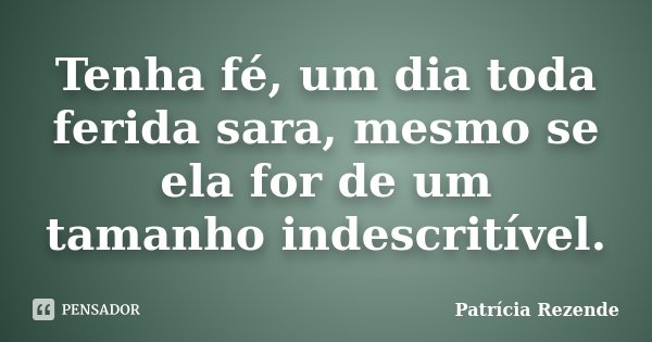 Tenha fé, um dia toda ferida sara, mesmo se ela for de um tamanho indescritível.... Frase de Patricia Rezende.