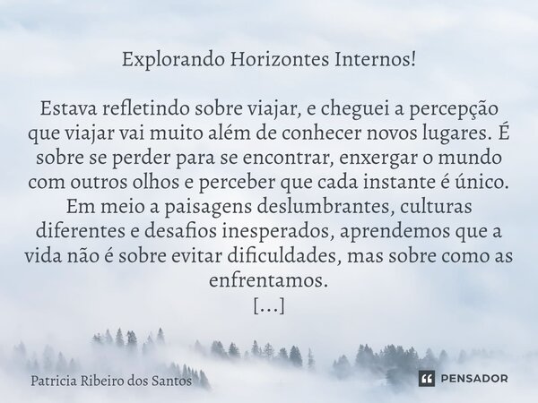 Explorando Horizontes Internos! Estava refletindo sobre viajar, e cheguei a percepção que viajar vai muito além de conhecer novos lugares. É sobre se perder par... Frase de Patrícia Ribeiro dos Santos.