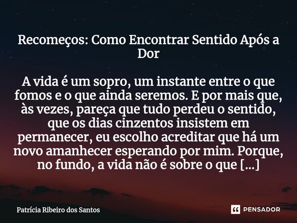 Recomeços: Como Encontrar Sentido Após a Dor ⁠A vida é um sopro, um instante entre o que fomos e o que ainda seremos. E por mais que, às vezes, pareça que tudo ... Frase de Patrícia Ribeiro dos Santos.