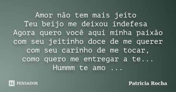 Amor não tem mais jeito Teu beijo me deixou indefesa Agora quero você aqui minha paixão com seu jeitinho doce de me querer com seu carinho de me tocar, como que... Frase de Patricia Rocha.