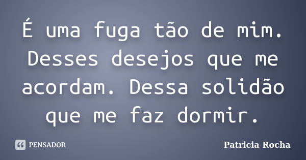 É uma fuga tão de mim. Desses desejos que me acordam. Dessa solidão que me faz dormir.... Frase de Patricia Rocha.