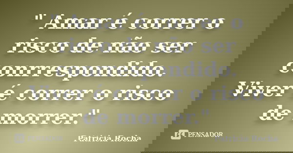 " Amar é correr o risco de não ser conrrespondido. Viver é correr o risco de morrer."... Frase de Patricia Rocha.