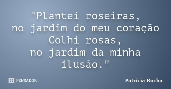 "Plantei roseiras, no jardim do meu coração Colhi rosas, no jardim da minha ilusão."... Frase de Patricia Rocha.