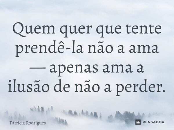 ⁠Quem quer que tente prendê-la não a ama — apenas ama a ilusão de não a perder.... Frase de Patrícia Rodrigues.