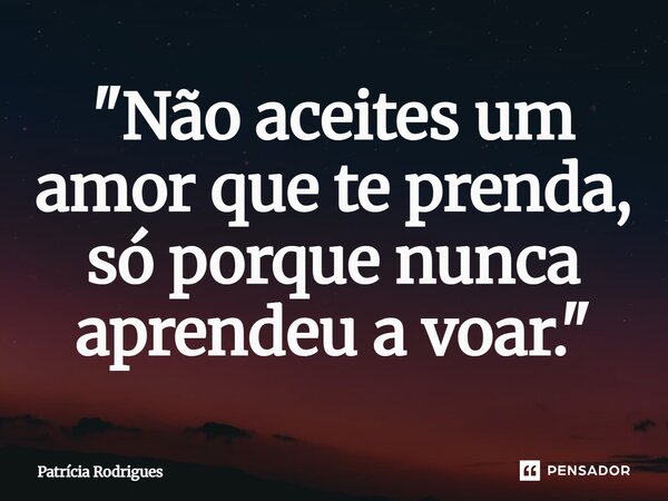 ⁠"Não aceites um amor que te prenda, só porque nunca aprendeu a voar."... Frase de Patrícia Rodrigues.