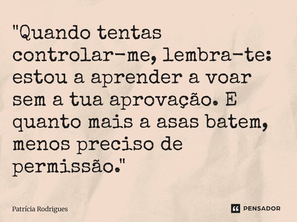 ⁠"Quando tentas controlar-me, lembra-te: estou a aprender a voar sem a tua aprovação. E quanto mais a asas batem, menos preciso de permissão."... Frase de Patrícia Rodrigues.