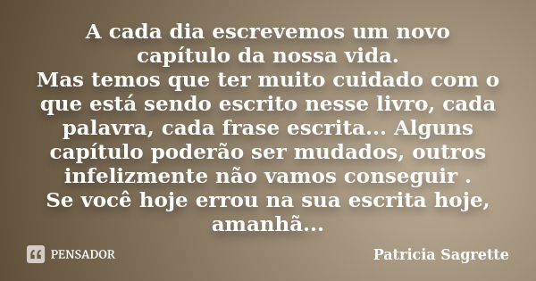 A cada dia escrevemos um novo capítulo da nossa vida. Mas temos que ter muito cuidado com o que está sendo escrito nesse livro, cada palavra, cada frase escrita... Frase de Patricia Sagrette.