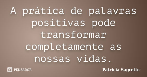 A prática de palavras positivas pode transformar completamente as nossas vidas.... Frase de Patricia Sagrette.