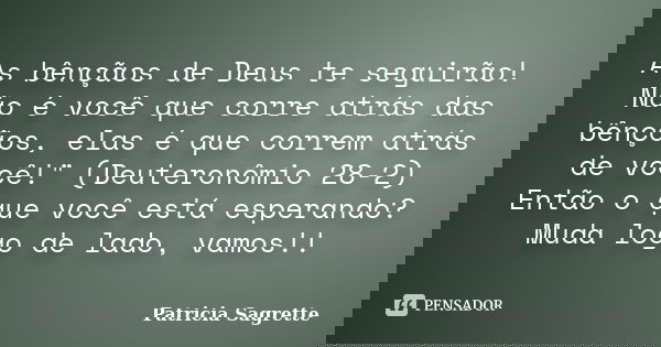 As bênçãos de Deus te seguirão! Não é você que corre atrás das bênçãos, elas é que correm atrás de você!" (Deuteronômio 28-2) Então o que você está esperan... Frase de Patricia Sagrette.