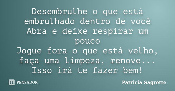 Desembrulhe o que está embrulhado dentro de você Abra e deixe respirar um pouco Jogue fora o que está velho, faça uma limpeza, renove... Isso irá te fazer bem!... Frase de Patricia Sagrette.