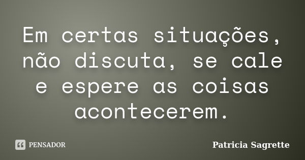 Em certas situações, não discuta, se cale e espere as coisas acontecerem.... Frase de Patricia Sagrette.