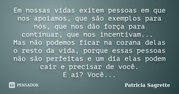 Em nossas vidas exitem pessoas em que nos apoiamos, que são exemplos para nós, que nos dão força para continuar, que nos incentivam... Mas não podemos ficar na ... Frase de Patricia Sagrette.