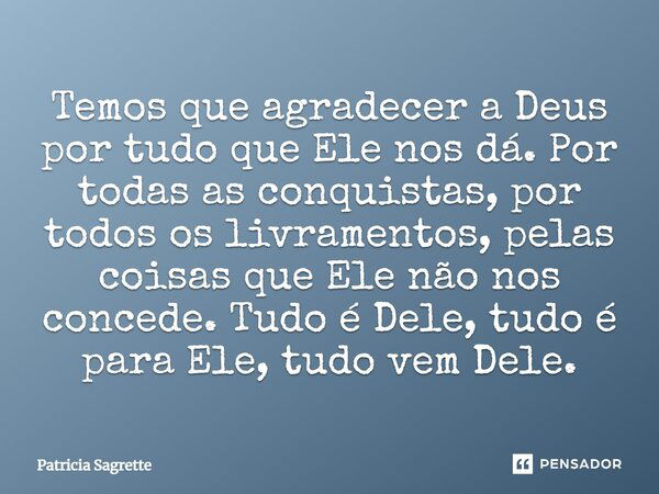 Temos que agradecer a Deus por tudo que Ele nos dá. Por todas as conquistas, por todos os livramentos, pelas coisas que Ele não nos concede. Tudo é Dele, tudo é... Frase de Patricia Sagrette.