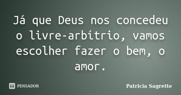 Já que Deus nos concedeu o livre-arbítrio, vamos escolher fazer o bem, o amor.... Frase de Patricia Sagrette.