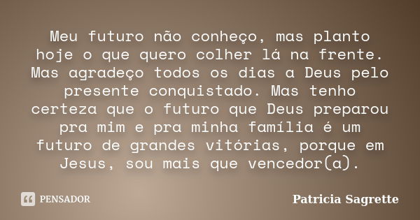 Meu futuro não conheço, mas planto hoje o que quero colher lá na frente. Mas agradeço todos os dias a Deus pelo presente conquistado. Mas tenho certeza que o fu... Frase de Patricia Sagrette.